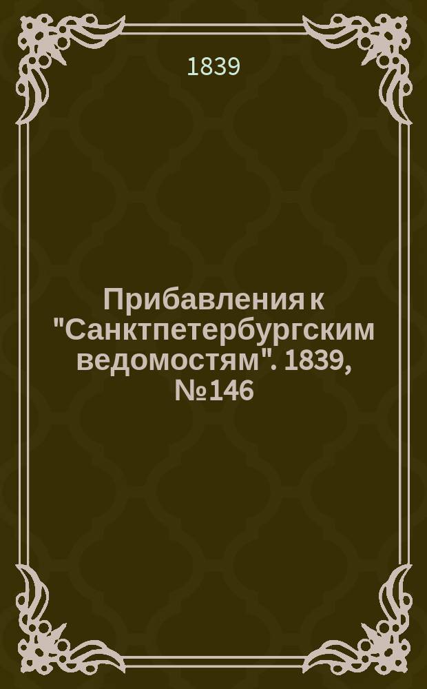 [Прибавления к "Санктпетербургским ведомостям"]. 1839, № 146 (30 июня)
