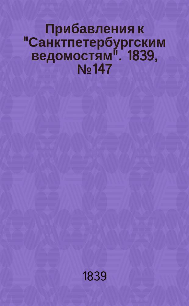 [Прибавления к "Санктпетербургским ведомостям"]. 1839, № 147 (1 июля)