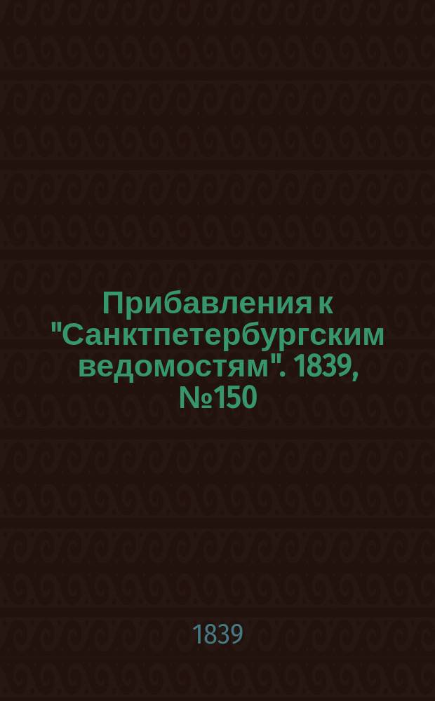 [Прибавления к "Санктпетербургским ведомостям"]. 1839, № 150 (5 июля)