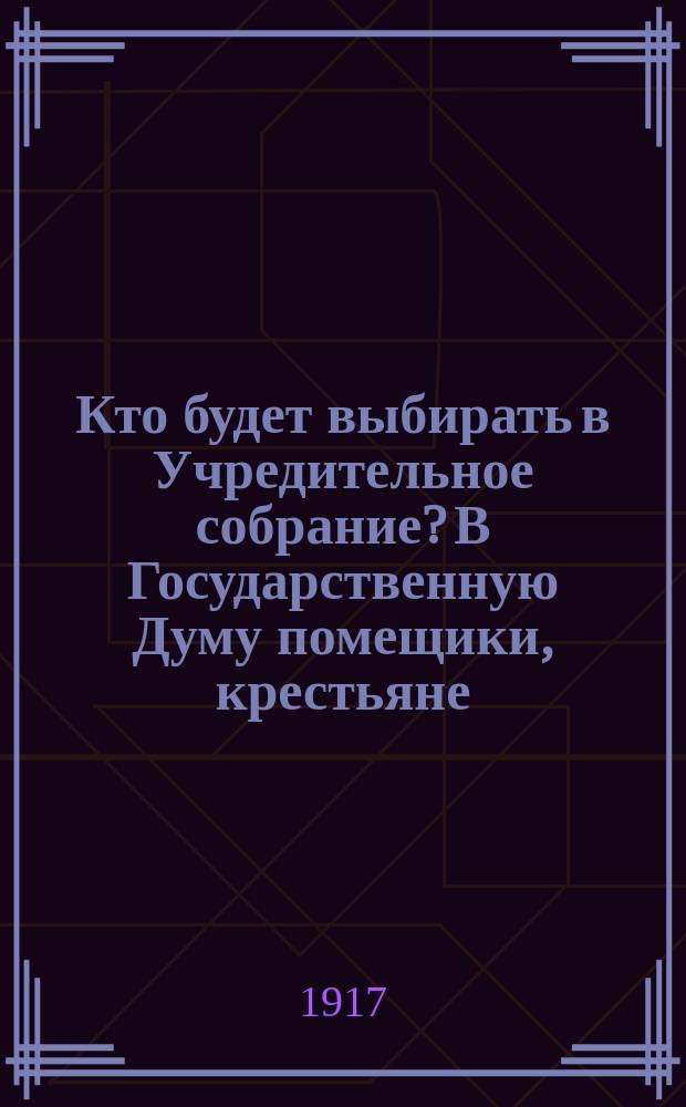 Кто будет выбирать в Учредительное собрание? В Государственную Думу помещики, крестьяне, горожане, рабочие - все выбирали отдельно, и при том не прямо ... : листовка