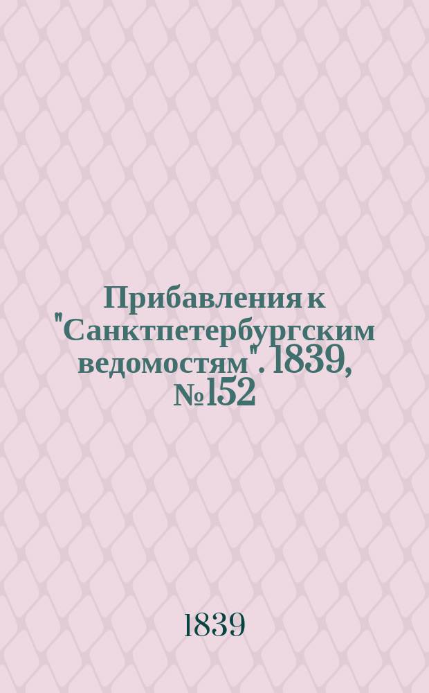 [Прибавления к "Санктпетербургским ведомостям"]. 1839, № 152 (7 июля)