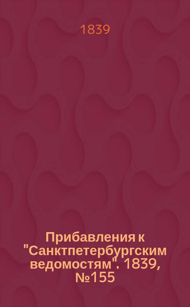 [Прибавления к "Санктпетербургским ведомостям"]. 1839, № 155 (11 июля)