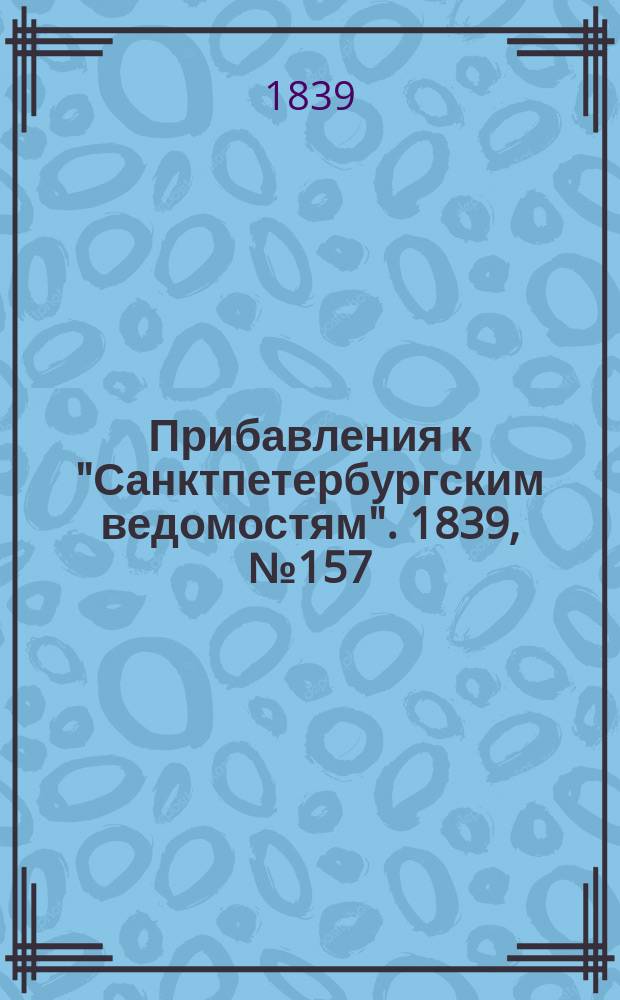 [Прибавления к "Санктпетербургским ведомостям"]. 1839, № 157 (13 июля)