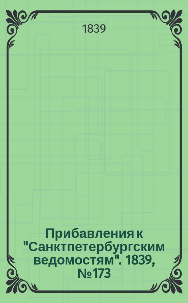 [Прибавления к "Санктпетербургским ведомостям"]. 1839, № 173 (1 авг.)
