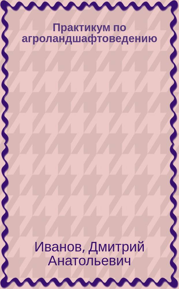Практикум по агроландшафтоведению : учебное пособие для подготовки бакалавров по направлению 35.03.04 "Агрономия"