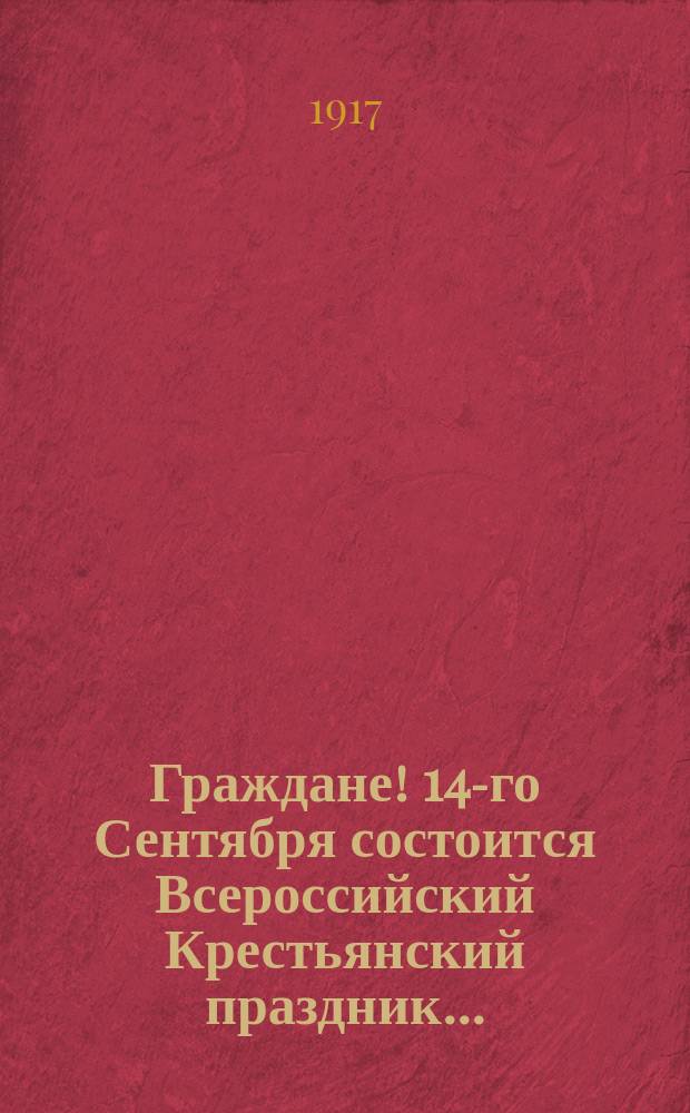 Граждане! 14-го Сентября состоится Всероссийский Крестьянский праздник... : листовка