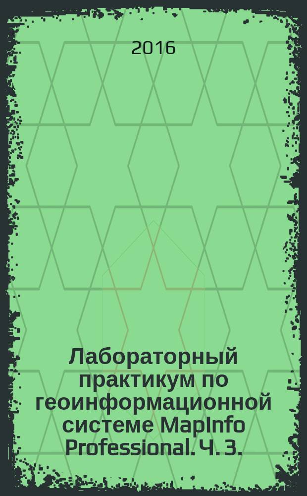 Лабораторный практикум по геоинформационной системе MapInfo Professional. Ч. 3.: методические указания