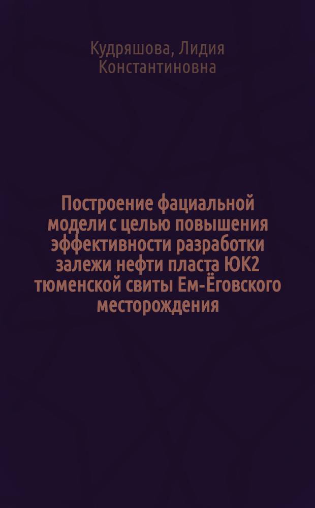 Построение фациальной модели с целью повышения эффективности разработки залежи нефти пласта ЮК2 тюменской свиты Ем-Ёговского месторождения : автореферат дис. на соиск. уч. степ. кандидата геолого-минералогических наук : специальность 25.00.16 <горнопромышленная нефтегаз. геология>