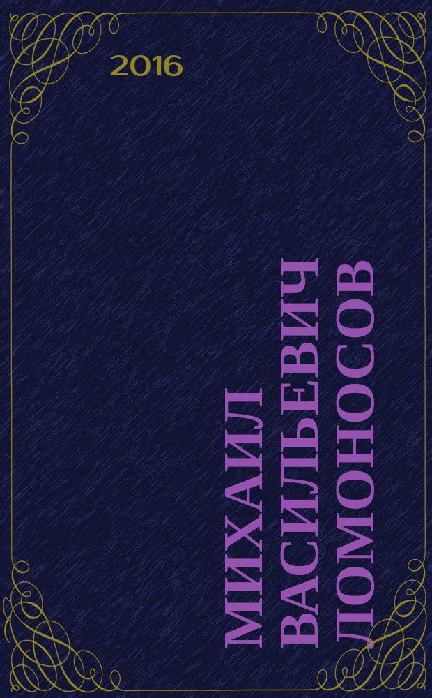 Михаил Васильевич Ломоносов : "Первоначальник" русской науки, 8 (19) ноября 1711 - 4 (15) апреля 1765