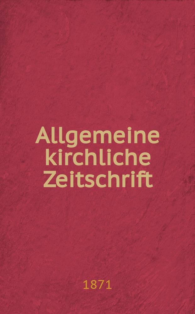 Allgemeine kirchliche Zeitschrift : ein Organ für die evangelische Geistlichkeit und Gemeinde. Jg. 12 1871, [H. 1]