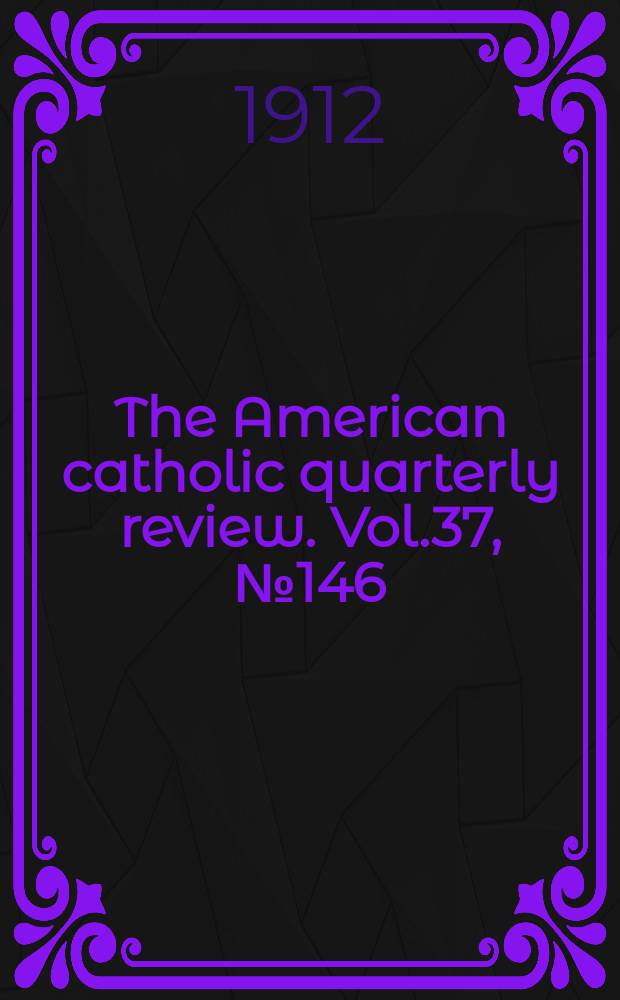 The American catholic quarterly review. Vol.37, № 146