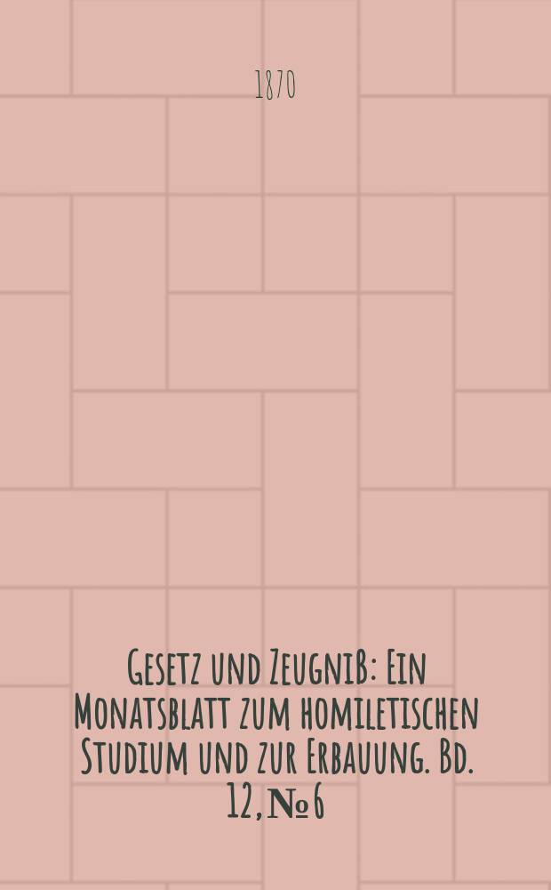 Gesetz und Zeugniß : Ein Monatsblatt zum homiletischen Studium und zur Erbauung. Bd. 12, № 6