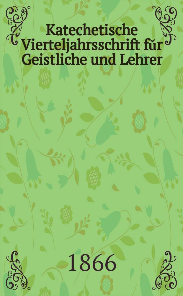 Katechetische Vierteljahrsschrift fŭr Geistliche und Lehrer : Ein Beiblatt zum homiletischen Monatsblatt "Gesetz und Zeugniß". [Jg.] 2 1866, H. 4