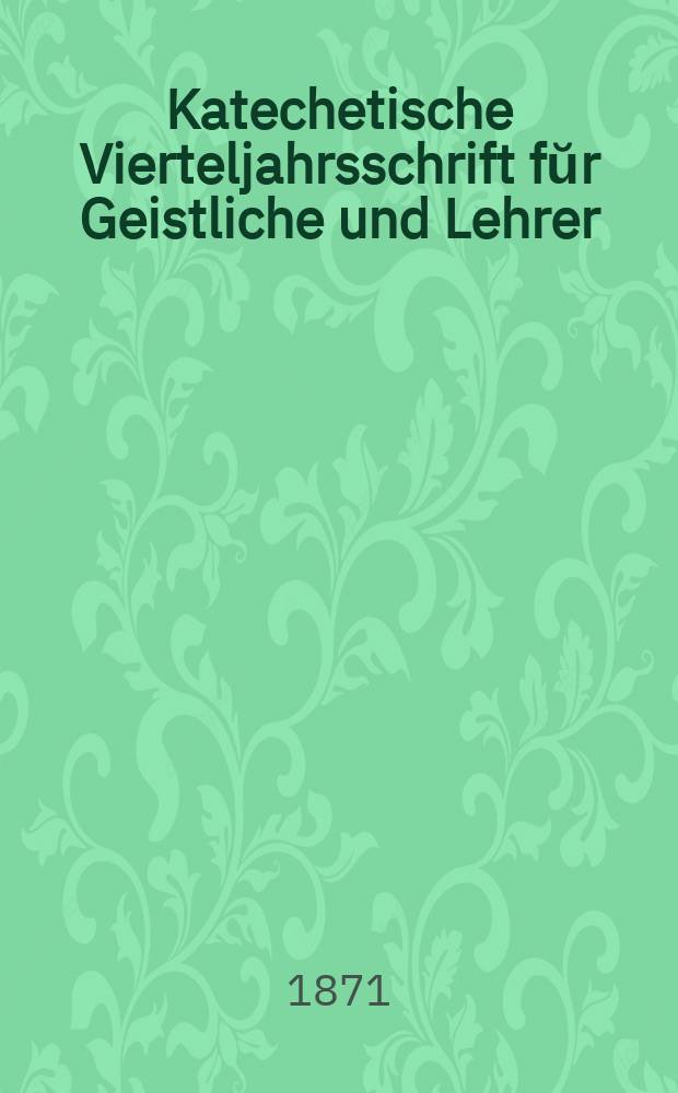 Katechetische Vierteljahrsschrift fŭr Geistliche und Lehrer : Ein Beiblatt zum homiletischen Monatsblatt "Gesetz und Zeugniß". Jg. 7 1871, H. 4