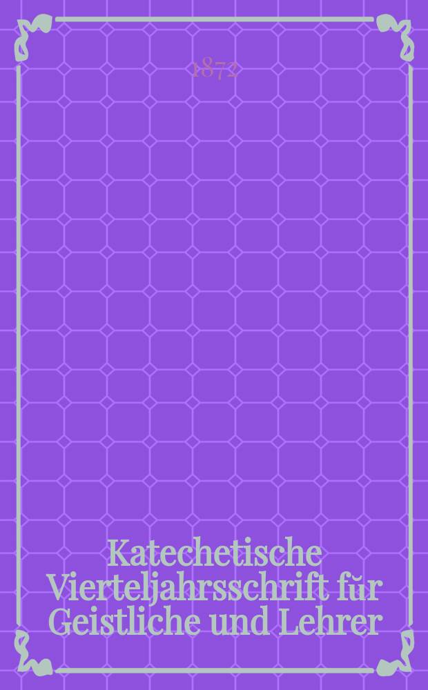 Katechetische Vierteljahrsschrift fŭr Geistliche und Lehrer : Ein Beiblatt zum homiletischen Monatsblatt "Gesetz und Zeugniß". Jg. 8 1872, H. 1