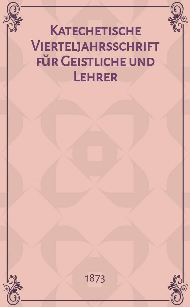 Katechetische Vierteljahrsschrift fŭr Geistliche und Lehrer : Ein Beiblatt zum homiletischen Monatsblatt "Gesetz und Zeugniß". Jg. 9 1873, H. 1