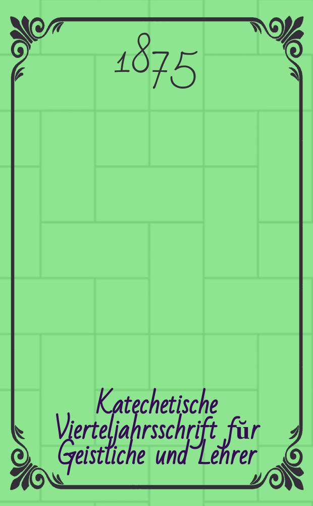 Katechetische Vierteljahrsschrift fŭr Geistliche und Lehrer : Ein Beiblatt zum homiletischen Monatsblatt "Gesetz und Zeugniß". Jg. 11 1875, H. 1