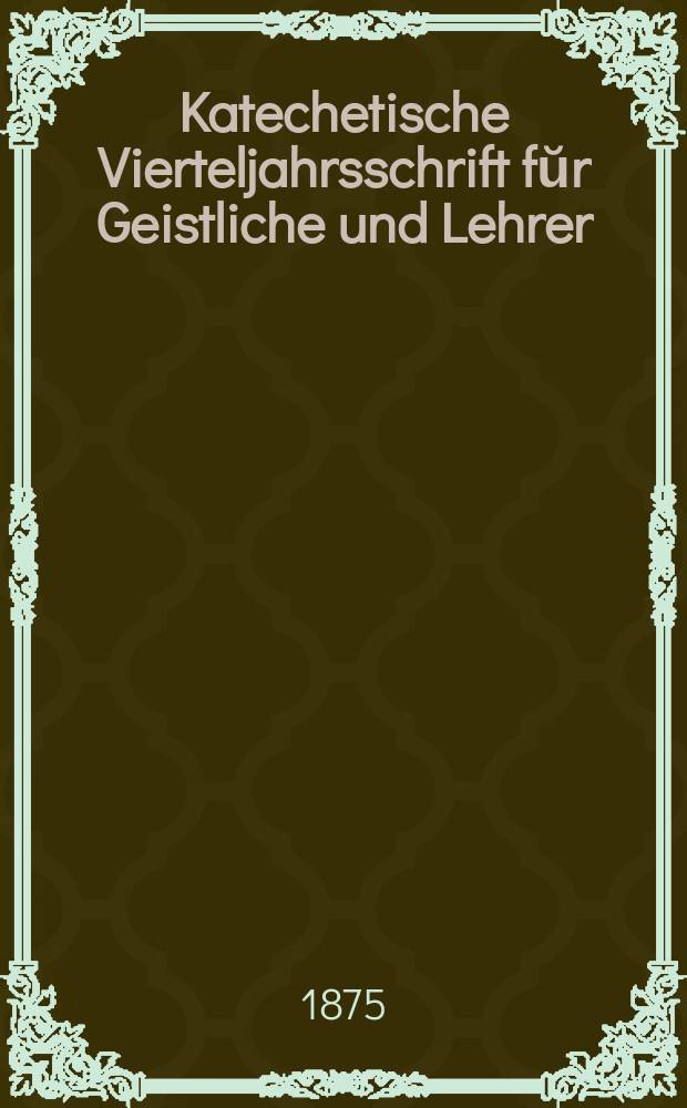 Katechetische Vierteljahrsschrift fŭr Geistliche und Lehrer : Ein Beiblatt zum homiletischen Monatsblatt "Gesetz und Zeugniß". Jg. 11 1875, H. 3