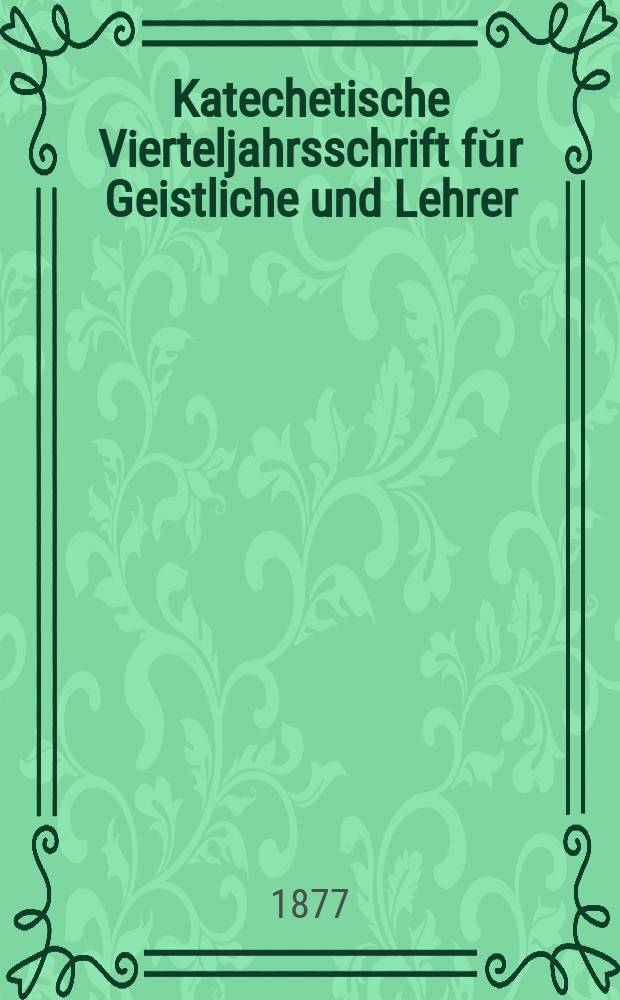 Katechetische Vierteljahrsschrift fŭr Geistliche und Lehrer : Ein Beiblatt zum homiletischen Monatsblatt "Gesetz und Zeugniß". Jg. 13 1877, H. 3