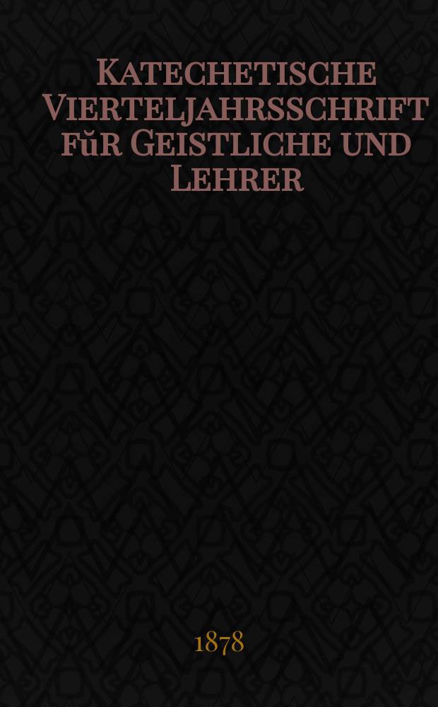 Katechetische Vierteljahrsschrift fŭr Geistliche und Lehrer : Ein Beiblatt zum homiletischen Monatsblatt "Gesetz und Zeugniß". Jg. 14 1878, H. 3