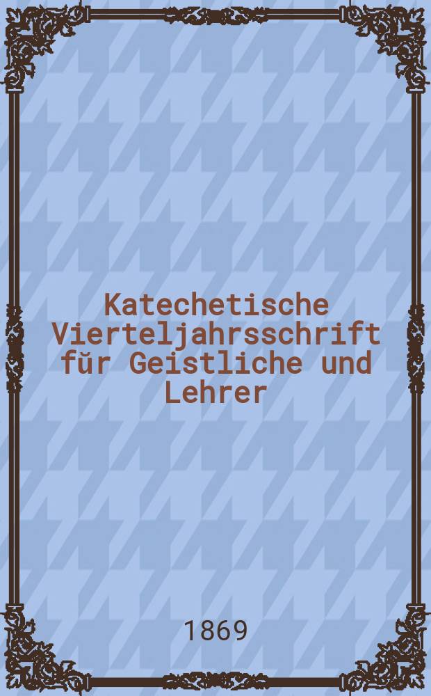 Katechetische Vierteljahrsschrift fŭr Geistliche und Lehrer : Ein Beiblatt zum homiletischen Monatsblatt "Gesetz und Zeugniß". Jg. 5 1869, H. 4