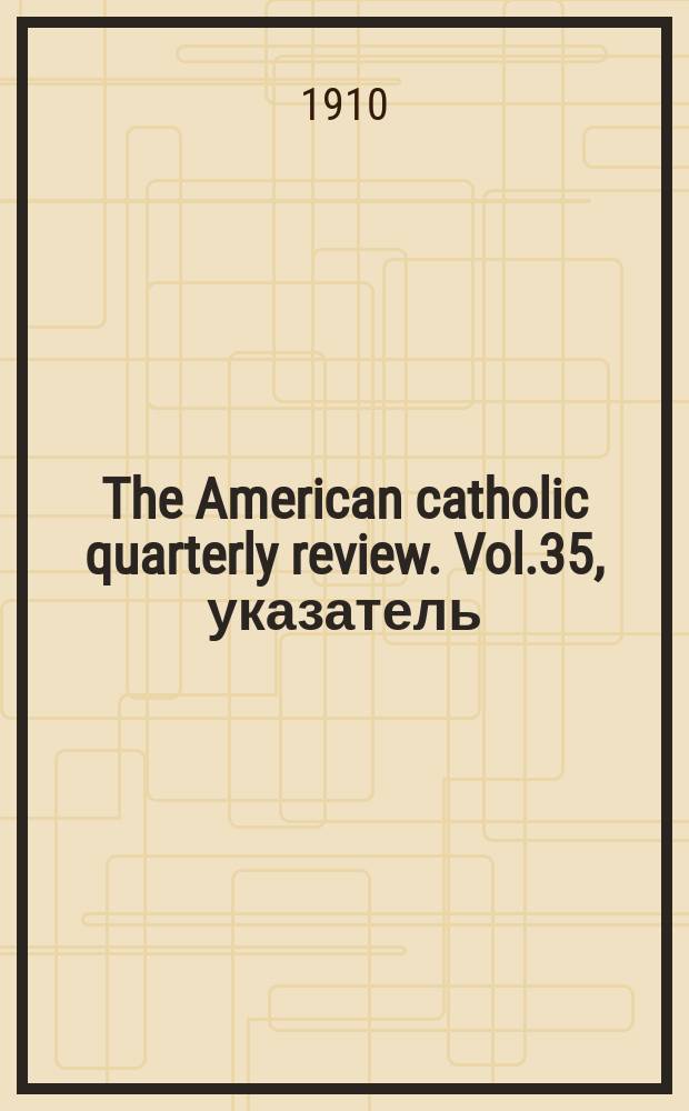 The American catholic quarterly review. Vol.35, указатель