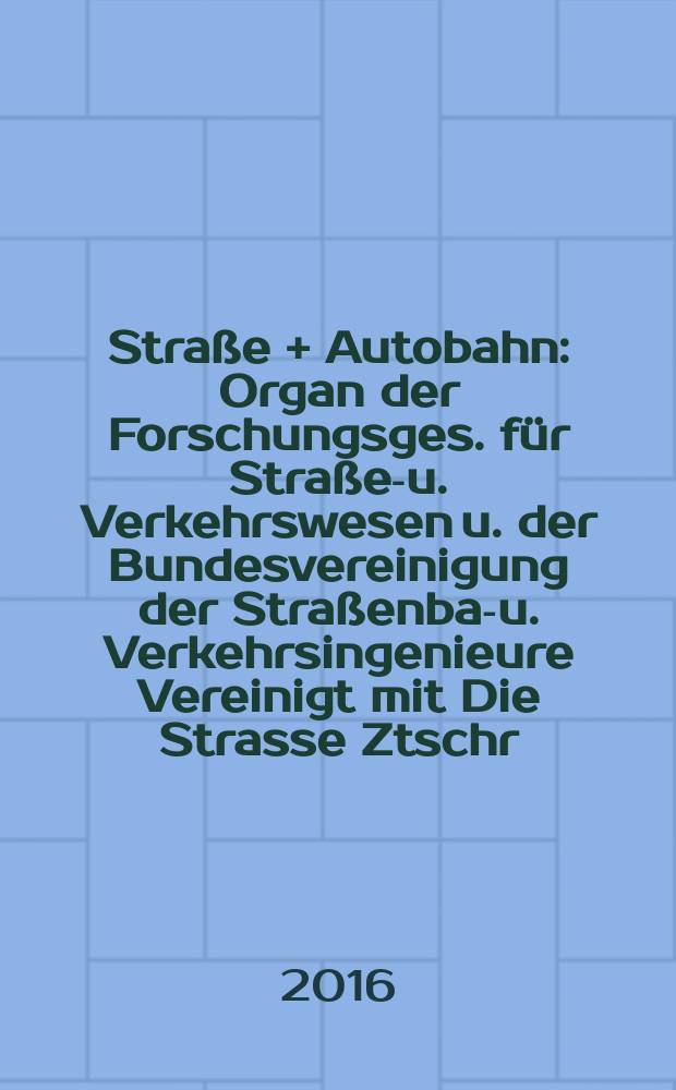 Straße + Autobahn : Organ der Forschungsges. für Straßen- u. Verkehrswesen u. der Bundesvereinigung der Straßenbau- u. Verkehrsingenieure Vereinigt mit Die Strasse Ztschr. für Forschung u. Praxis des Straßenwesens Ztschr. für Straßen- u. Brückenbau . Straßenplanung. Straßenbetribstechnik. Jg. 67 2016, № 9