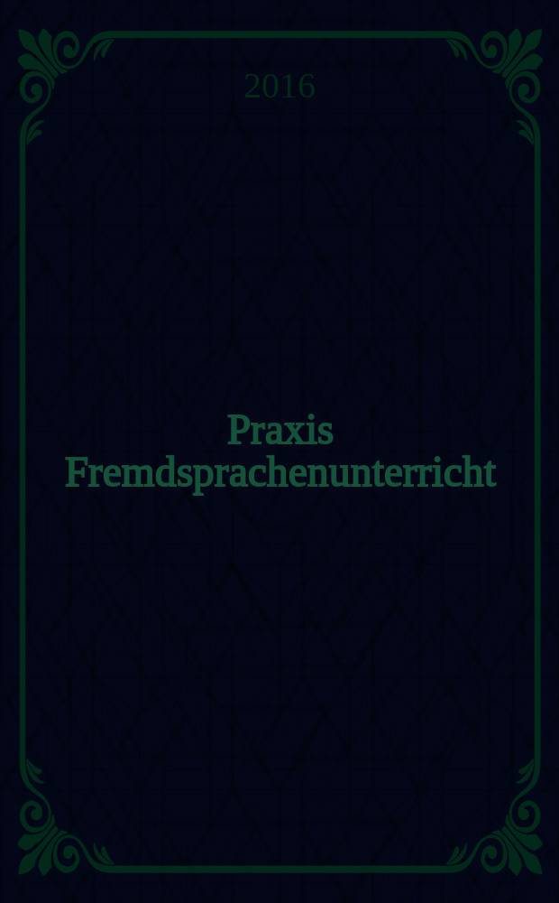Praxis Fremdsprachenunterricht : die Zeitschrift für das Lehren und Lernen fremder Sprachen Hervorgegangen aus Praxis des neusprachlichen Unterrichts und Fremdsprachenunterricht. 2016, № 5