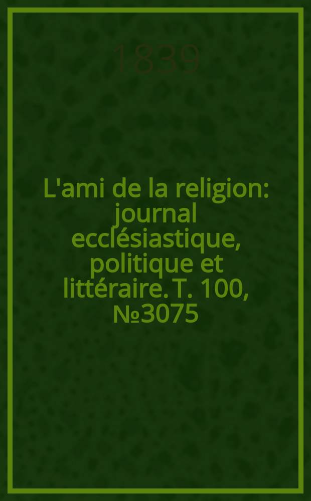 L'ami de la religion : journal ecclésiastique, politique et littéraire. T. 100, № 3075