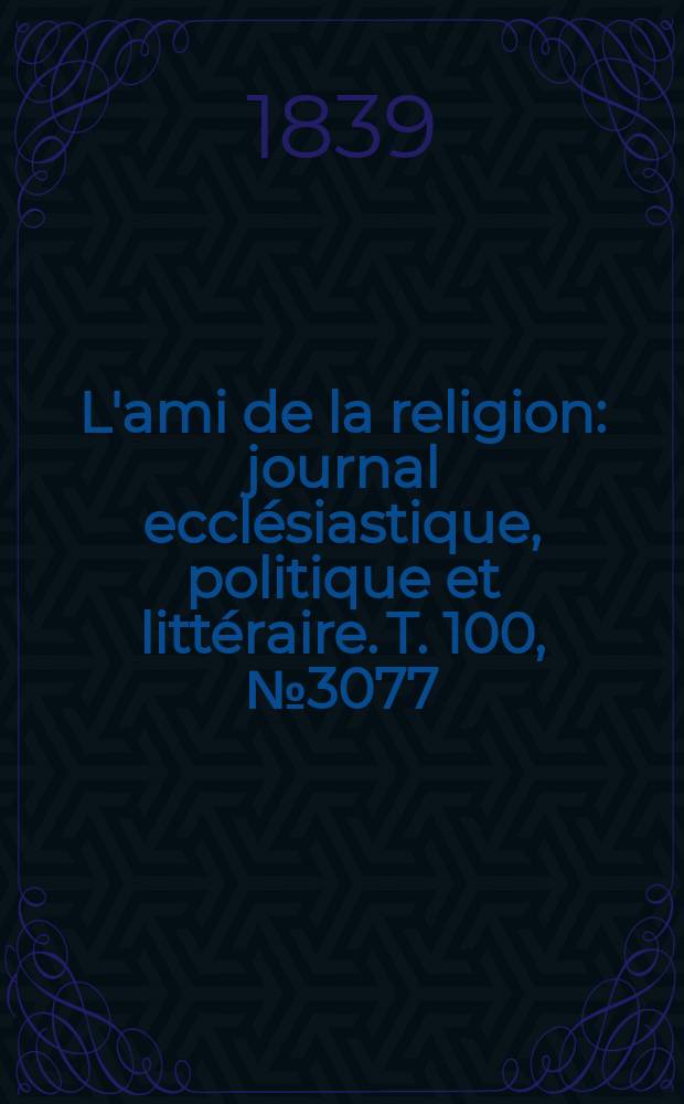 L'ami de la religion : journal ecclésiastique, politique et littéraire. T. 100, № 3077