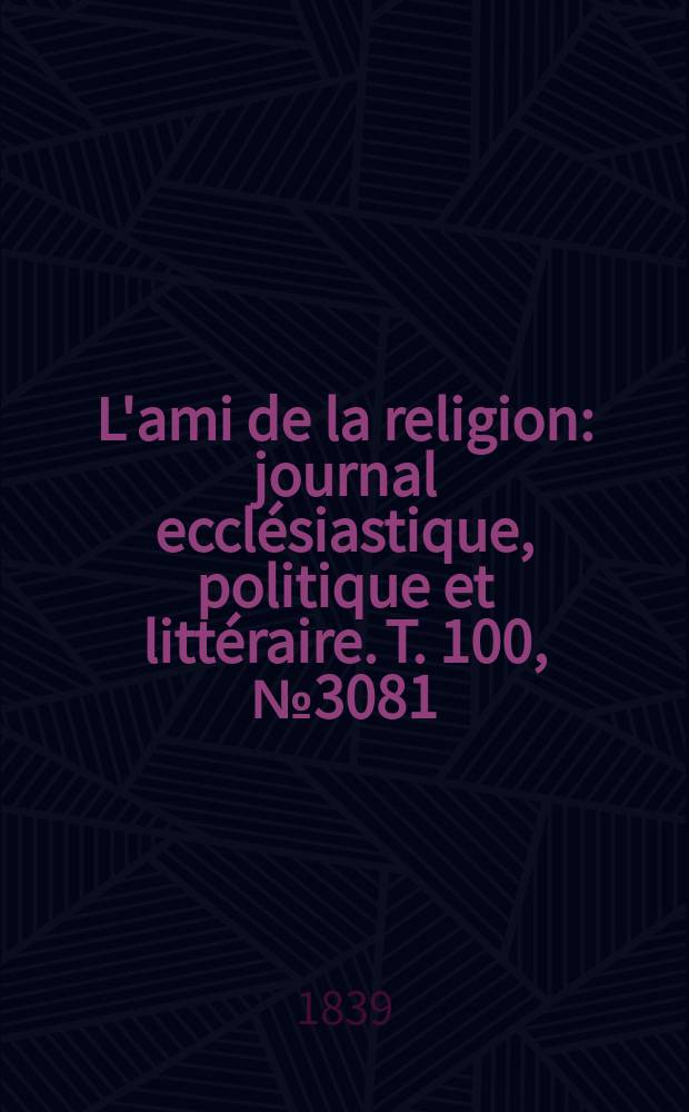 L'ami de la religion : journal ecclésiastique, politique et littéraire. T. 100, № 3081