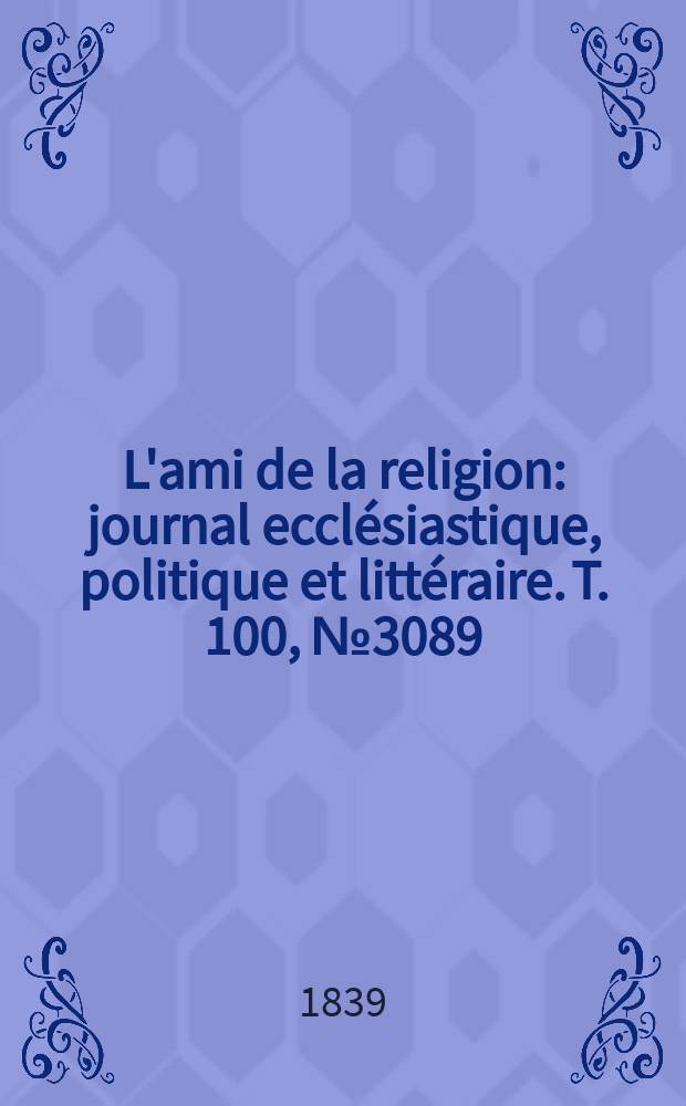 L'ami de la religion : journal eccl&eacute;siastique, politique et litt&eacute;raire. T. 100, № 3089