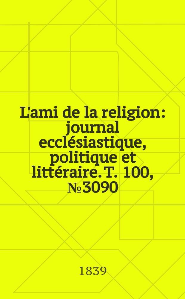 L'ami de la religion : journal ecclésiastique, politique et littéraire. T. 100, № 3090