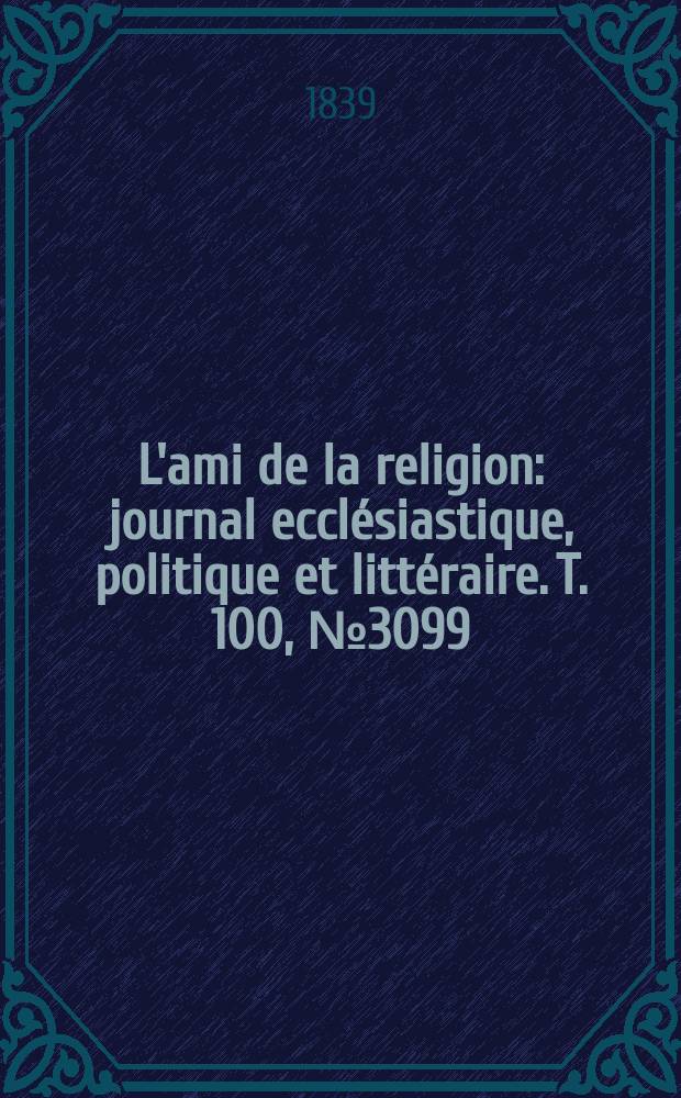 L'ami de la religion : journal ecclésiastique, politique et littéraire. T. 100, № 3099