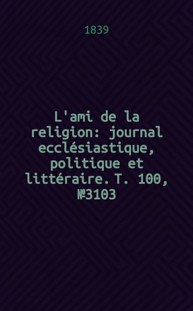 L'ami de la religion : journal ecclésiastique, politique et littéraire. T. 100, № 3103