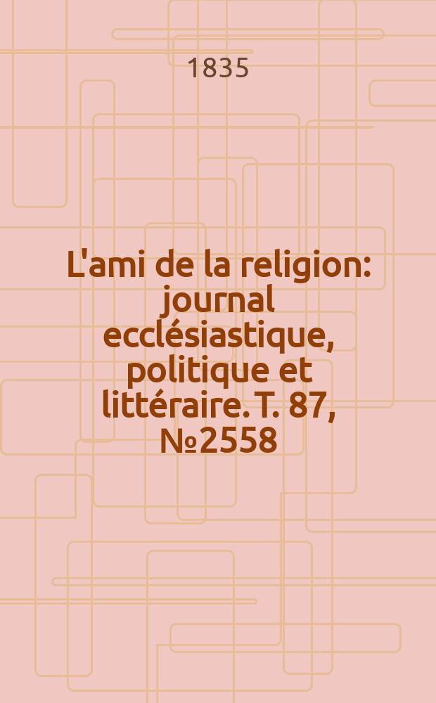 L'ami de la religion : journal ecclésiastique, politique et littéraire. T. 87, № 2558