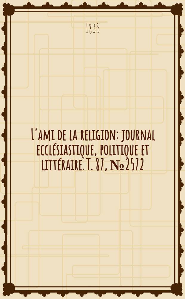 L'ami de la religion : journal eccl&eacute;siastique, politique et litt&eacute;raire. T. 87, № 2572