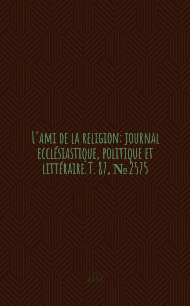 L'ami de la religion : journal ecclésiastique, politique et littéraire. T. 87, № 2575