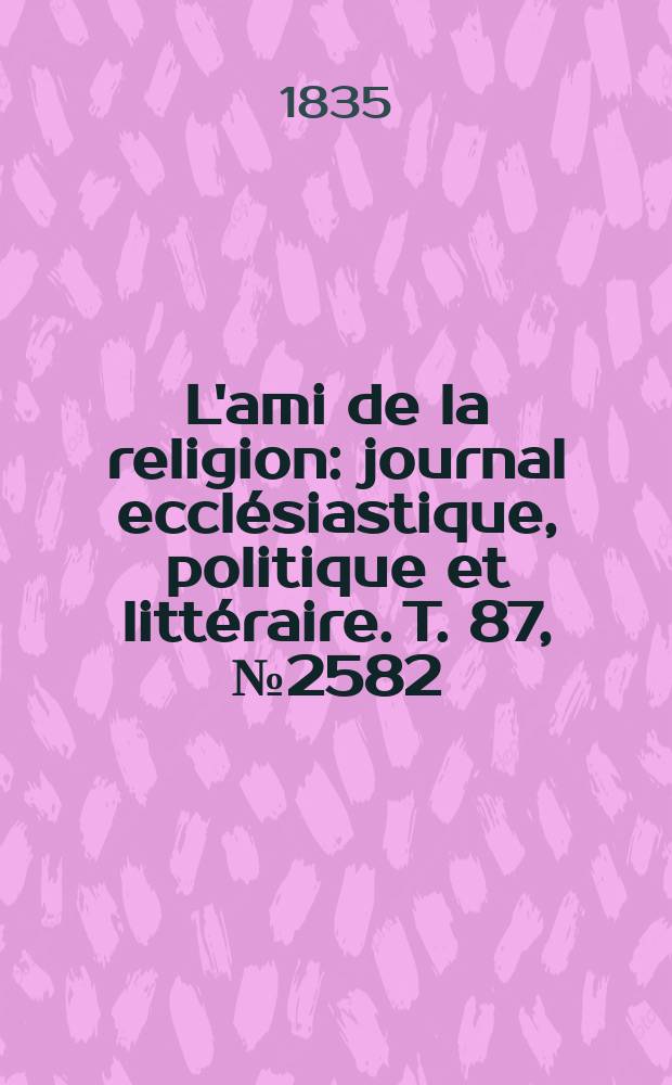 L'ami de la religion : journal ecclésiastique, politique et littéraire. T. 87, № 2582