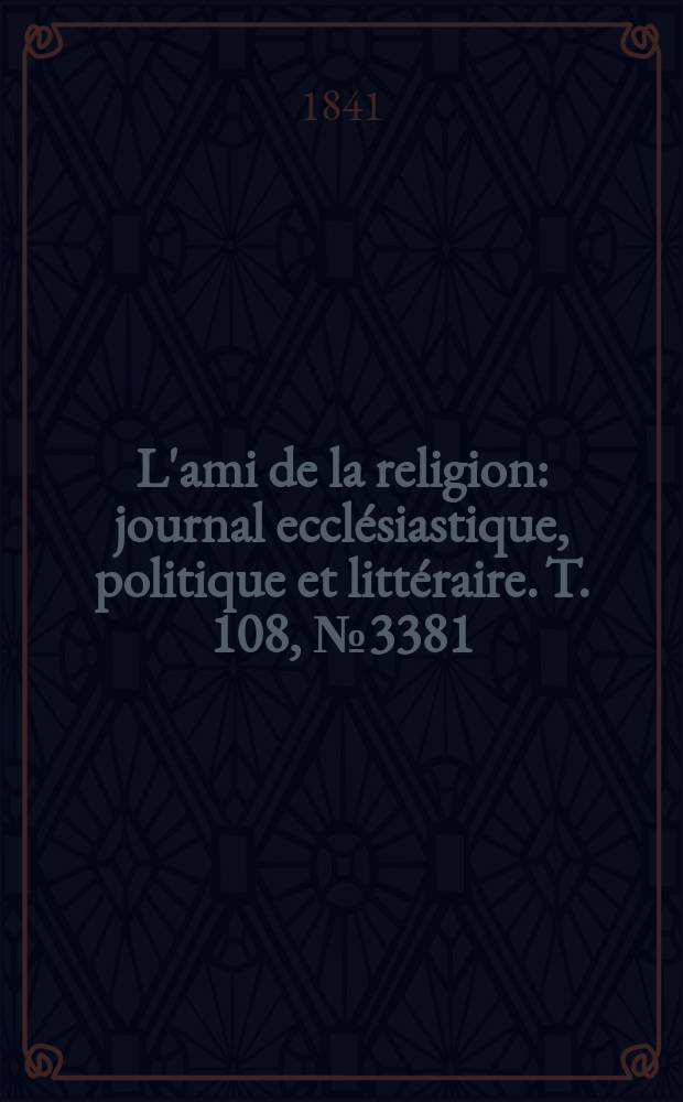 L'ami de la religion : journal ecclésiastique, politique et littéraire. T. 108, № 3381