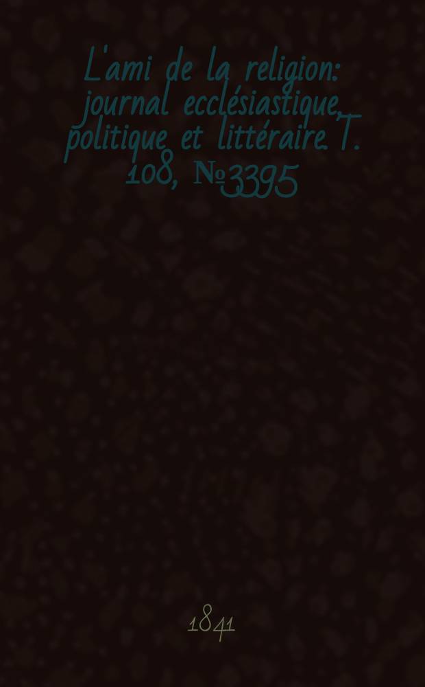 L'ami de la religion : journal ecclésiastique, politique et littéraire. T. 108, № 3395