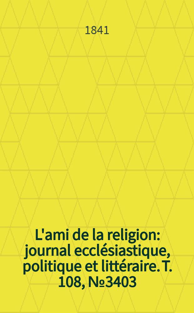 L'ami de la religion : journal ecclésiastique, politique et littéraire. T. 108, № 3403