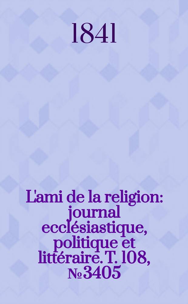 L'ami de la religion : journal ecclésiastique, politique et littéraire. T. 108, № 3405