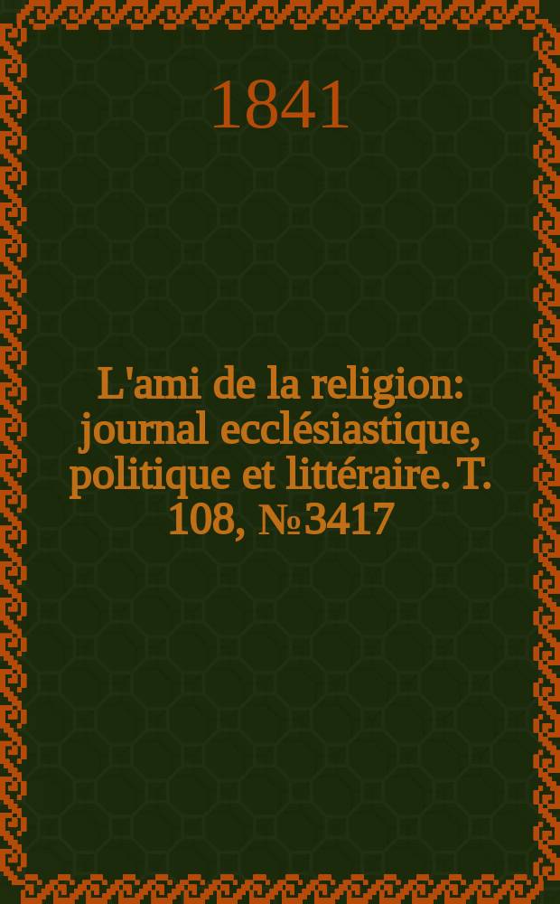 L'ami de la religion : journal ecclésiastique, politique et littéraire. T. 108, № 3417