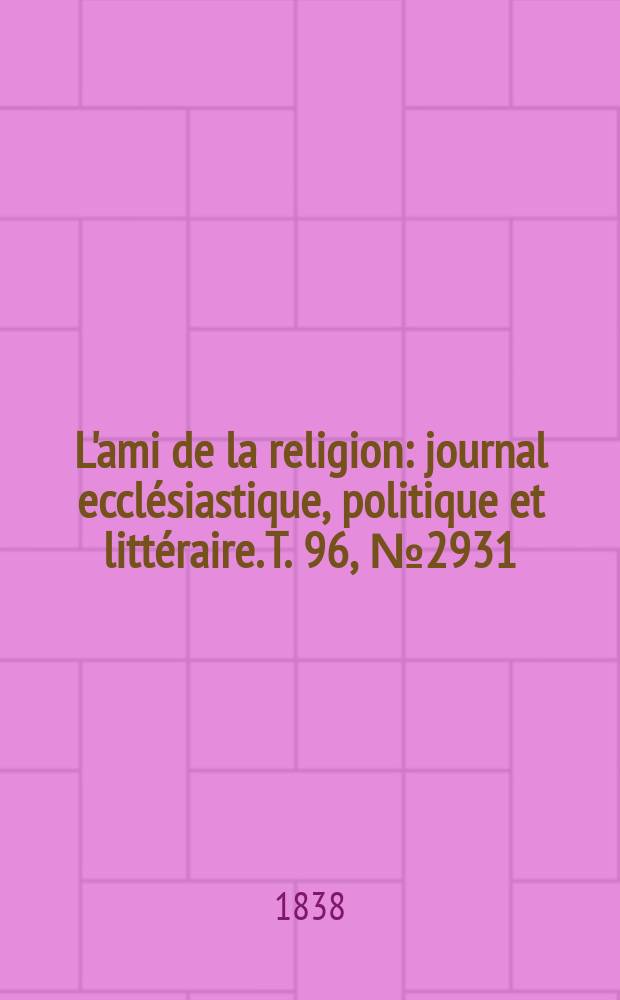 L'ami de la religion : journal ecclésiastique, politique et littéraire. T. 96, № 2931