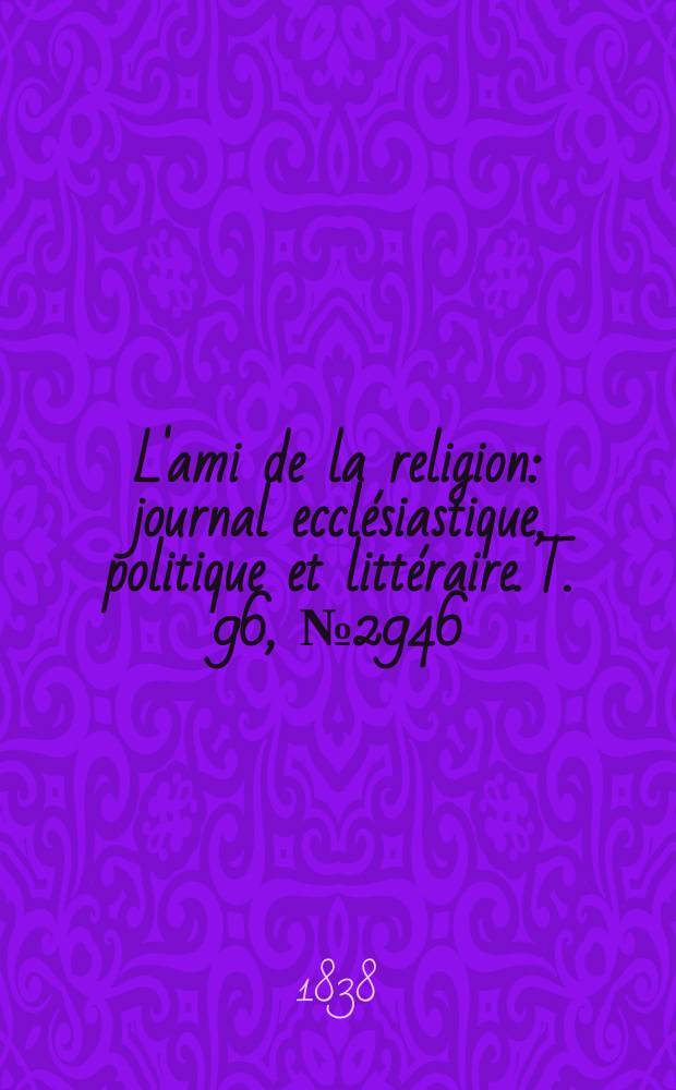 L'ami de la religion : journal ecclésiastique, politique et littéraire. T. 96, № 2946