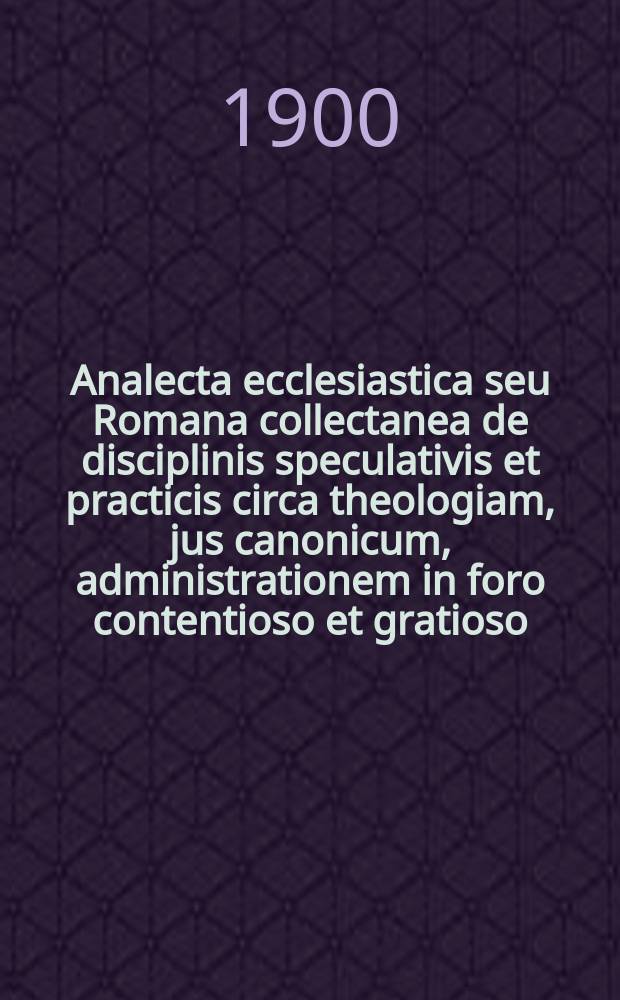 Analecta ecclesiastica seu Romana collectanea de disciplinis speculativis et practicis circa theologiam, jus canonicum, administrationem in foro contentioso et gratioso, sacram liturgiam, historiam, etc. A.8, указатель