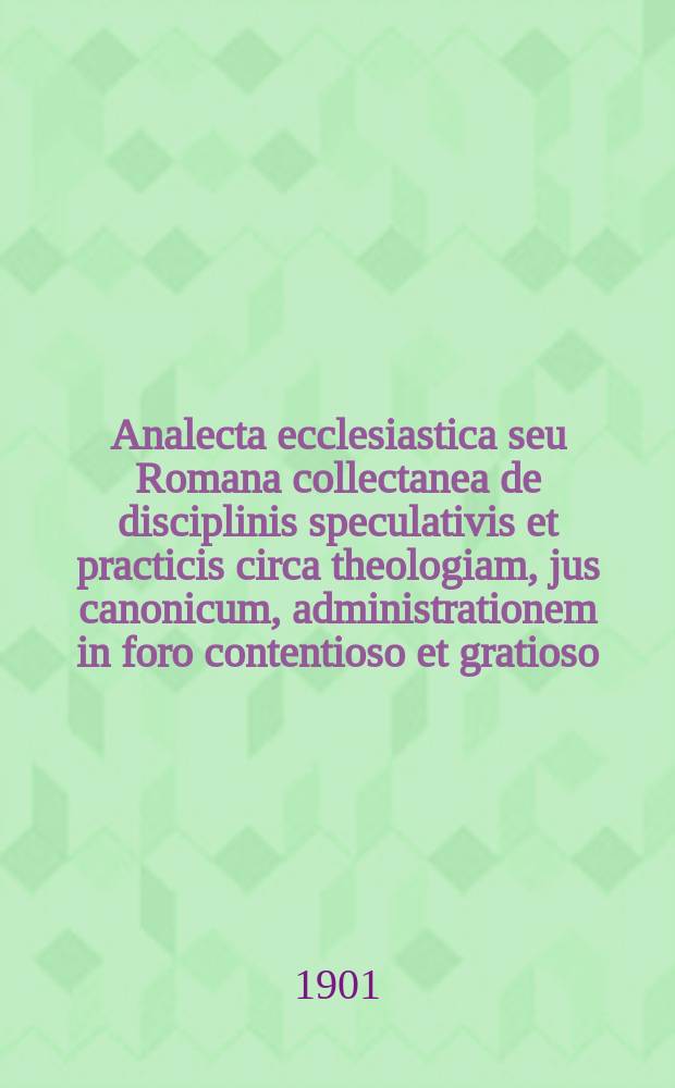 Analecta ecclesiastica seu Romana collectanea de disciplinis speculativis et practicis circa theologiam, jus canonicum, administrationem in foro contentioso et gratioso, sacram liturgiam, historiam, etc. A.9, fasc. 3