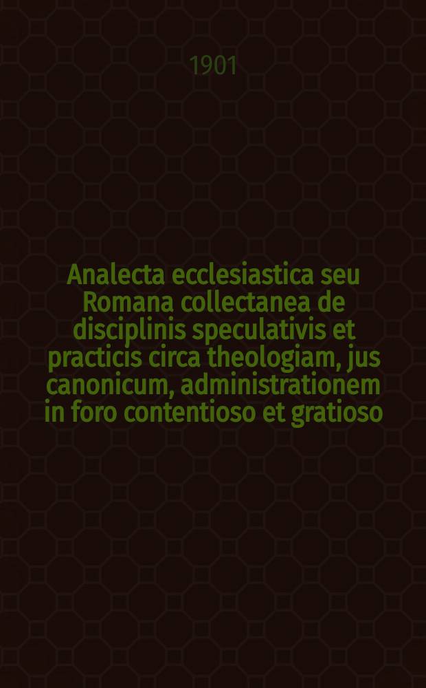 Analecta ecclesiastica seu Romana collectanea de disciplinis speculativis et practicis circa theologiam, jus canonicum, administrationem in foro contentioso et gratioso, sacram liturgiam, historiam, etc. A.9, fasc. 7