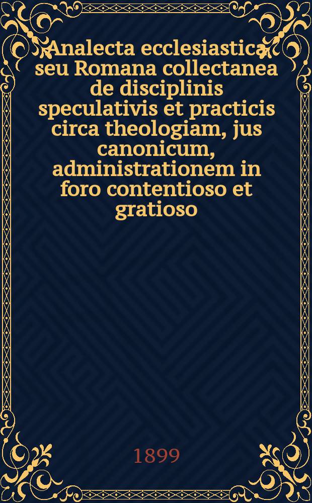 Analecta ecclesiastica seu Romana collectanea de disciplinis speculativis et practicis circa theologiam, jus canonicum, administrationem in foro contentioso et gratioso, sacram liturgiam, historiam, etc. A.7, fasc. № 3